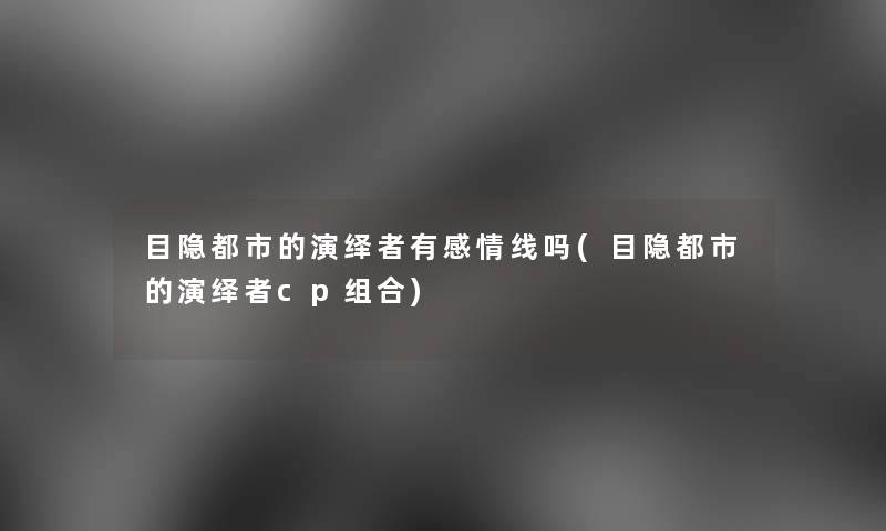 目隐都市的演绎者有感情线吗(目隐都市的演绎者cp组合) 目隐都市的演绎者有感情线吗(目隐都市的演绎者cp组合)