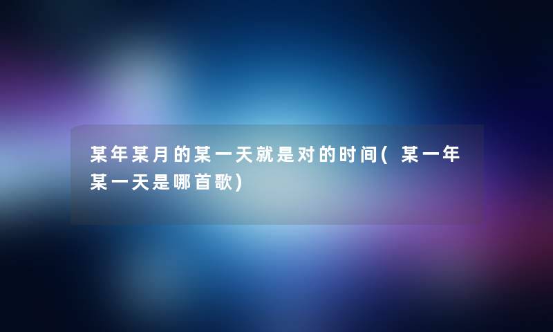 某年某月的某一天就是对的时间(某一年某一天是哪首歌) 某年某月的某一天就是对的时间(某一年某一天是哪首歌)