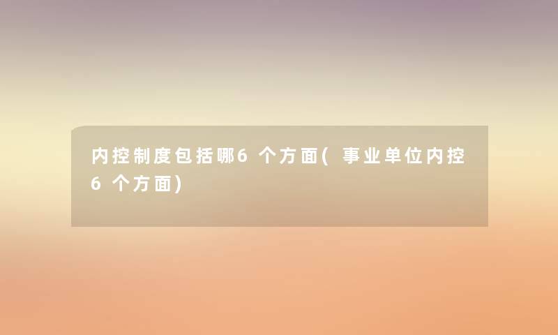 内控制度包括哪6个方面(事业单位内控6个方面) 内控制度包括哪6个方面(事业单位内控6个方面)