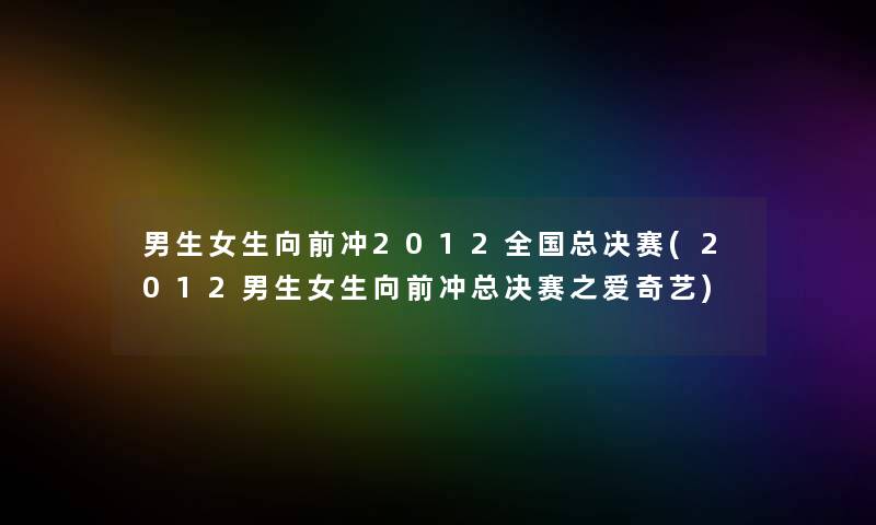 男生女生向前冲2012全国总决赛(2012男生女生向前冲总决赛之爱奇艺) 男生女生向前冲2012全国总决赛(2012男生女生向前冲总决赛之爱奇艺)