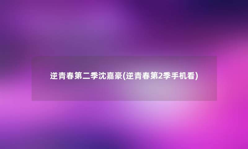 逆青春第二季沈嘉豪(逆青春第2季手机看) 逆青春第二季沈嘉豪(逆青春第2季手机看)