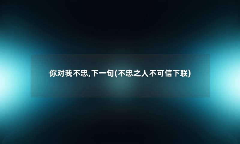 你对我不忠,下一句(不忠之人不可信下联) 你对我不忠,下一句(不忠之人不可信下联)