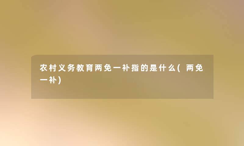 农村义务教育两免一补指的是什么(两免一补) 农村义务教育两免一补指的是什么(两免一补)