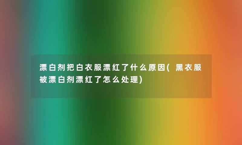 漂白剂把白衣服漂红了什么原因(黑衣服被漂白剂漂红了怎么处理) 漂白剂把白衣服漂红了什么原因(黑衣服被漂白剂漂红了怎么处理)
