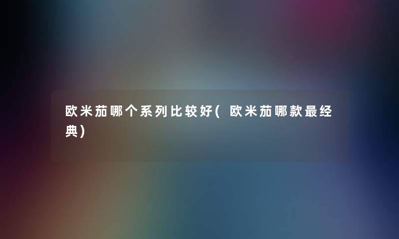欧米茄哪个系列比较好(欧米茄哪款经典) 欧米茄哪个系列比较好(欧米茄哪款经典)