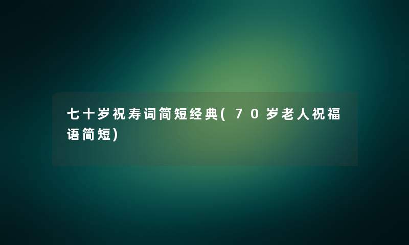 七十岁祝寿词简短经典(70岁老人祝福语简短) 七十岁祝寿词简短经典(70岁老人祝福语简短)