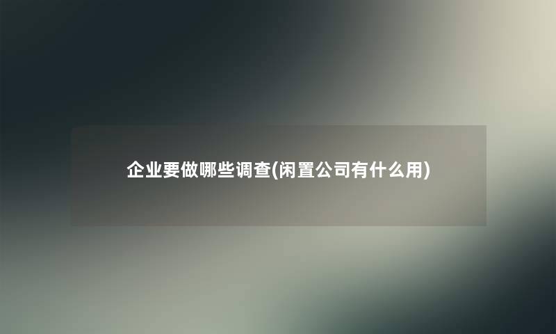 企业要做哪些调查(闲置公司有什么用) 企业要做哪些调查(闲置公司有什么用)