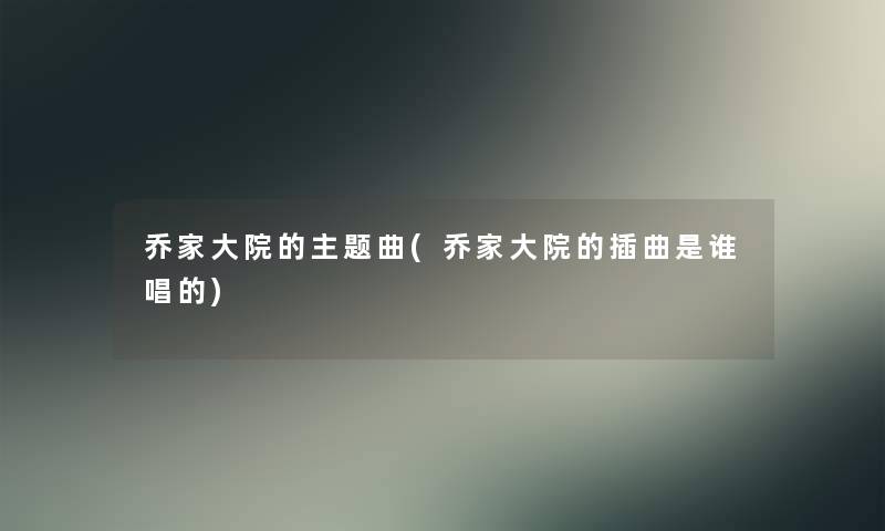 乔家大院的主题曲(乔家大院的插曲是谁唱的) 乔家大院的主题曲(乔家大院的插曲是谁唱的)