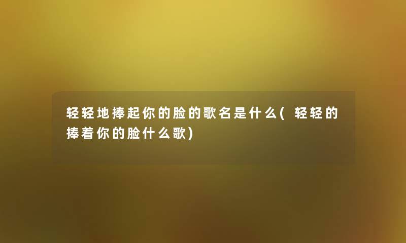 轻轻地捧起你的脸的歌名是什么(轻轻的捧着你的脸什么歌) 轻轻地捧起你的脸的歌名是什么(轻轻的捧着你的脸什么歌)