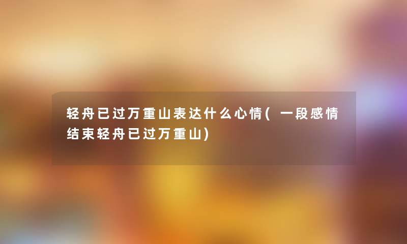 轻舟已过万重山表达什么心情(一段感情结束轻舟已过万重山)