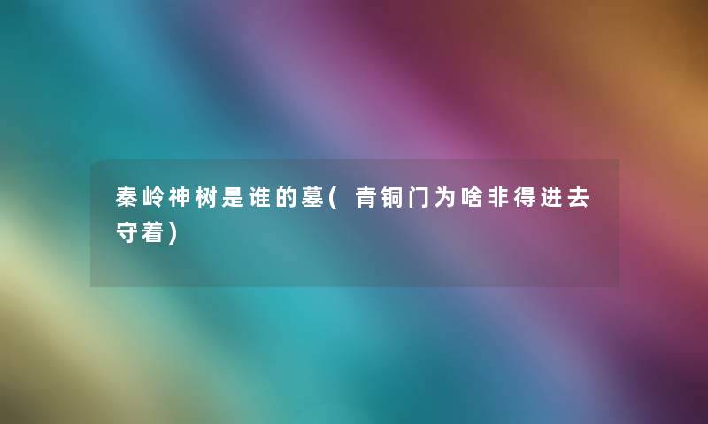 秦岭神树是谁的墓(青铜门为啥非得进去守着) 秦岭神树是谁的墓(青铜门为啥非得进去守着)