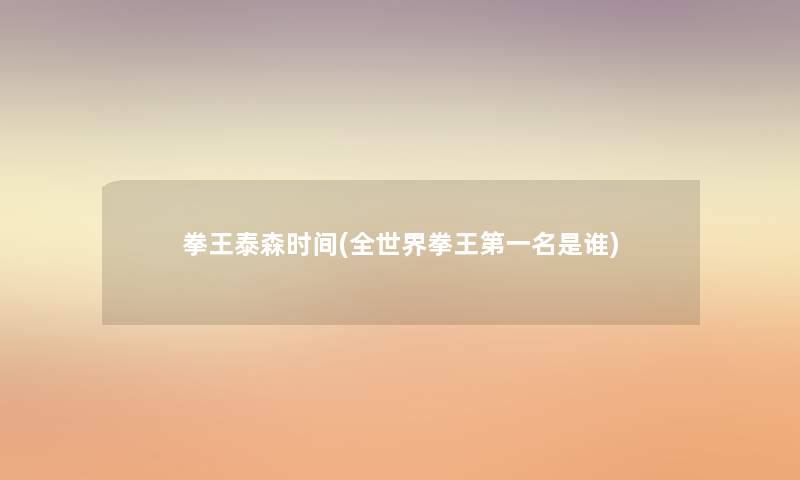 拳王泰森时间(全世界拳王第一名是谁) 拳王泰森时间(全世界拳王第一名是谁)