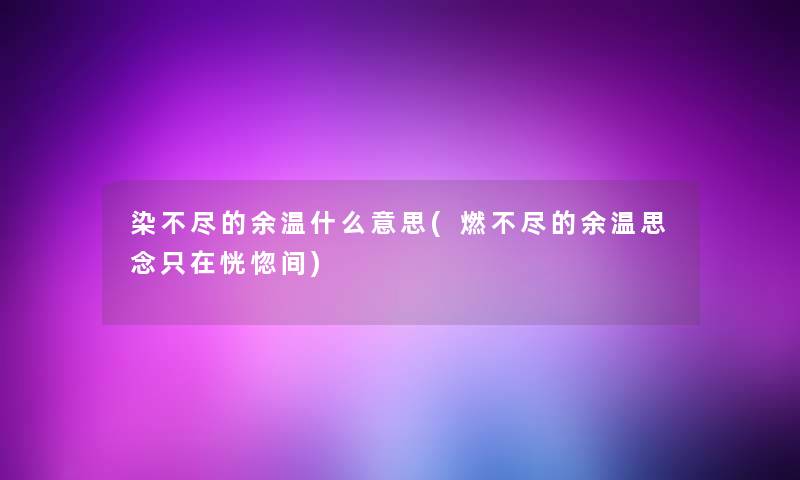 染不尽的余温什么意思(燃不尽的余温思念只在恍惚间) 染不尽的余温什么意思(燃不尽的余温思念只在恍惚间)