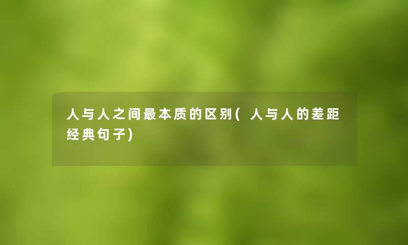 人与人之间本质的区别(人与人的差距经典句子) 人与人之间本质的区别(人与人的差距经典句子)