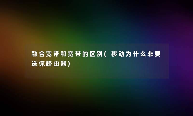 融合宽带和宽带的区别(移动为什么非要送你路由器) 融合宽带和宽带的区别(移动为什么非要送你路由器)