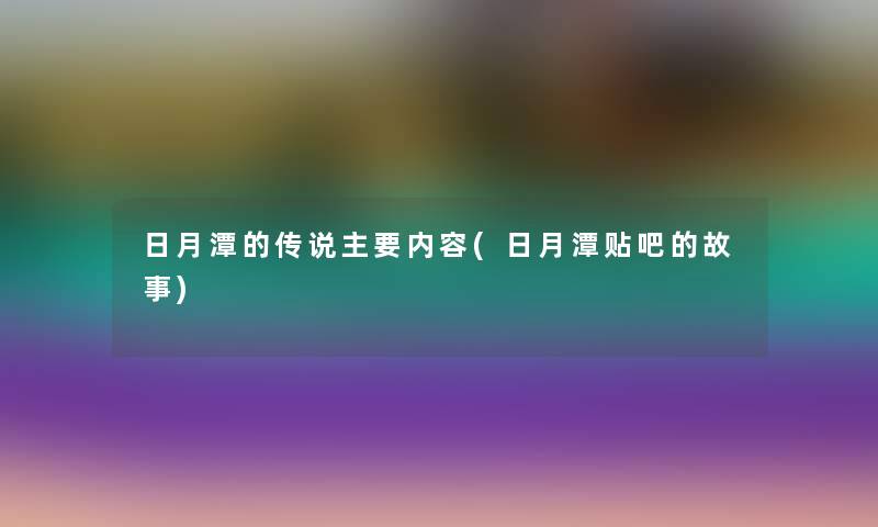 日月潭的传说主要内容(日月潭贴吧的故事) 日月潭的传说主要内容(日月潭贴吧的故事)