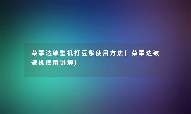 荣事达破壁机打豆浆使用方法(荣事达破壁机使用讲解) 荣事达破壁机打豆浆使用方法(荣事达破壁机使用讲解)