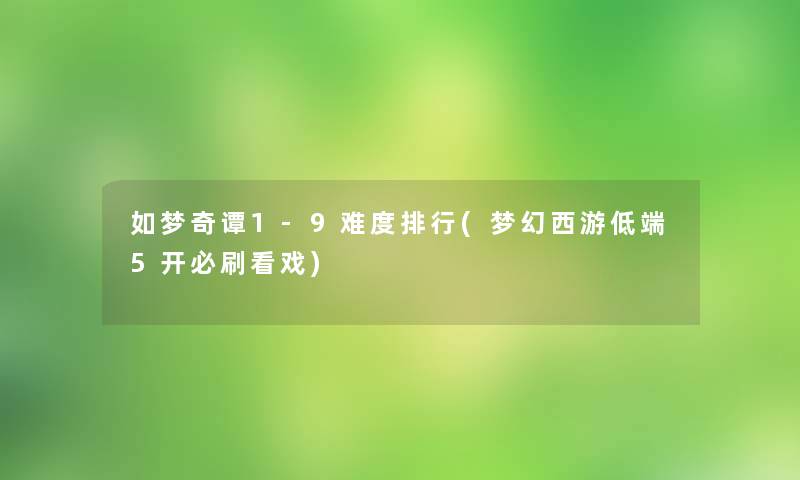 如梦奇谭1-9难度整理(梦幻西游低端5开必刷看戏) 如梦奇谭1-9难度整理(梦幻西游低端5开必刷看戏)