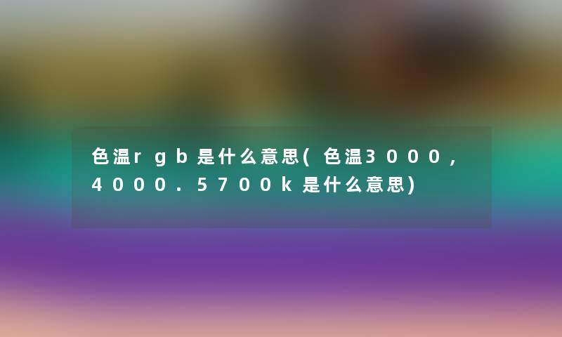 色温rgb是什么意思(色温3000,4000.5700k是什么意思)