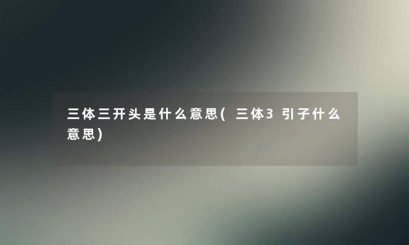 三体三开头是什么意思(三体3引子什么意思) 三体三开头是什么意思(三体3引子什么意思)