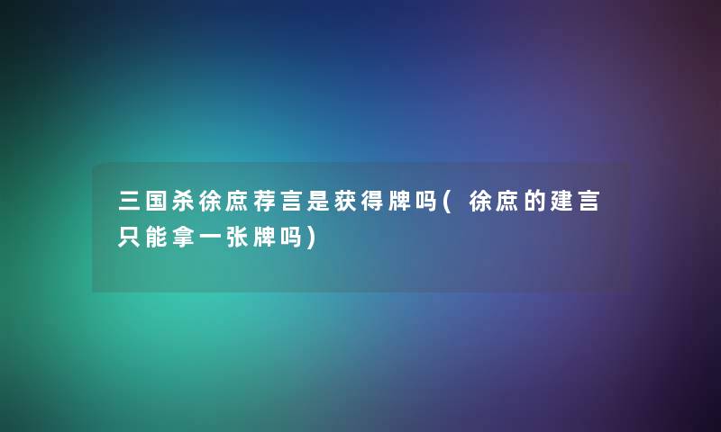 三国杀徐庶荐言是获得牌吗(徐庶的建言只能拿一张牌吗) 三国杀徐庶荐言是获得牌吗(徐庶的建言只能拿一张牌吗)