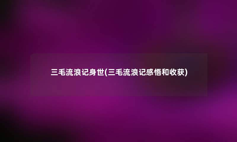 三毛流浪记身世(三毛流浪记感悟和收获) 三毛流浪记身世(三毛流浪记感悟和收获)