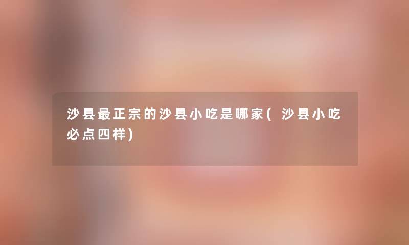 沙县正宗的沙县小吃是哪家(沙县小吃必点四样) 沙县正宗的沙县小吃是哪家(沙县小吃必点四样)