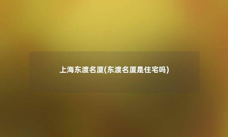 上海东渡名厦(东渡名厦是住宅吗) 上海东渡名厦(东渡名厦是住宅吗)