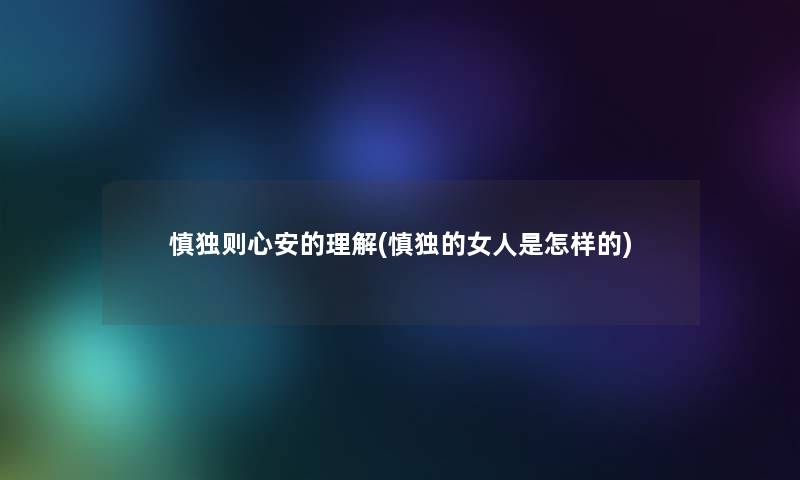 慎独则心安的理解(慎独的女人是怎样的) 慎独则心安的理解(慎独的女人是怎样的)