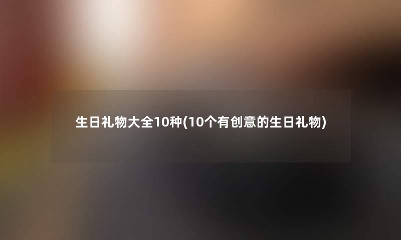 生日礼物大全10种(10个有创意的生日礼物) 生日礼物大全10种(10个有创意的生日礼物)