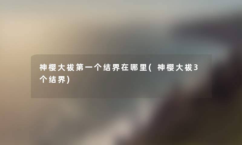神樱大祓第一个结界在哪里(神樱大祓3个结界) 神樱大祓第一个结界在哪里(神樱大祓3个结界)