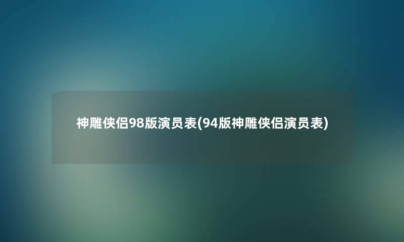 神雕侠侣98版演员表(94版神雕侠侣演员表) 神雕侠侣98版演员表(94版神雕侠侣演员表)