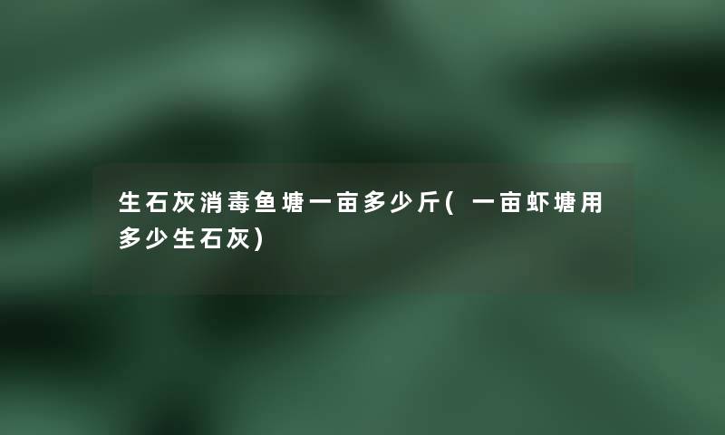 生石灰消毒鱼塘一亩多少斤(一亩虾塘用多少生石灰) 生石灰消毒鱼塘一亩多少斤(一亩虾塘用多少生石灰)