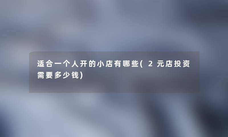 适合一个人开的小店有哪些(2元店投资需要多少钱) 适合一个人开的小店有哪些(2元店投资需要多少钱)