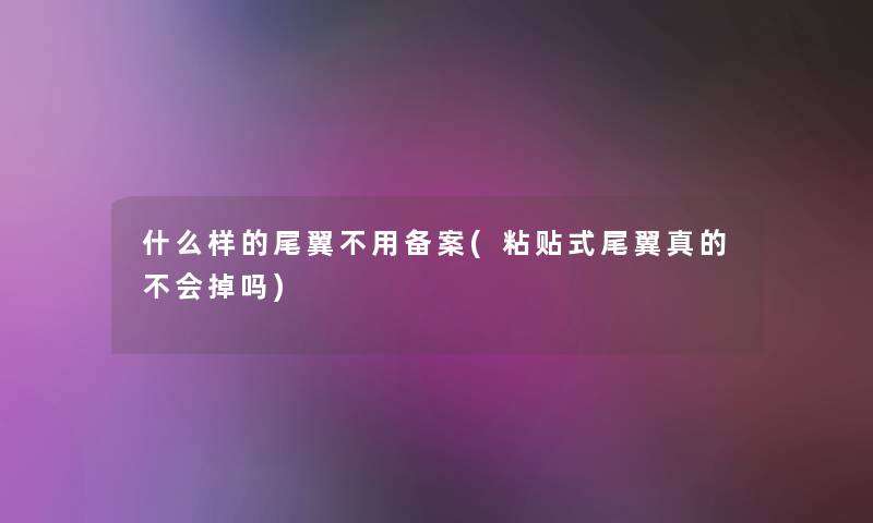 什么样的尾翼不用备案(粘贴式尾翼真的不会掉吗) 什么样的尾翼不用备案(粘贴式尾翼真的不会掉吗)