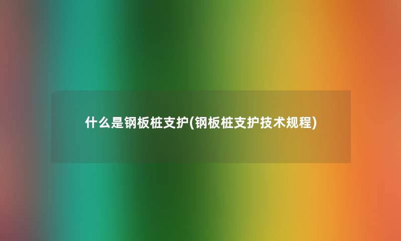 什么是钢板桩支护(钢板桩支护技术规程) 什么是钢板桩支护(钢板桩支护技术规程)