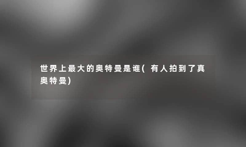 世界上大的奥特曼是谁(有人拍到了真奥特曼) 世界上大的奥特曼是谁(有人拍到了真奥特曼)