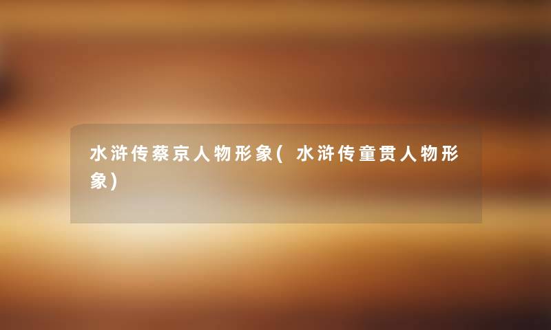 水浒传蔡京人物形象(水浒传童贯人物形象) 水浒传蔡京人物形象(水浒传童贯人物形象)