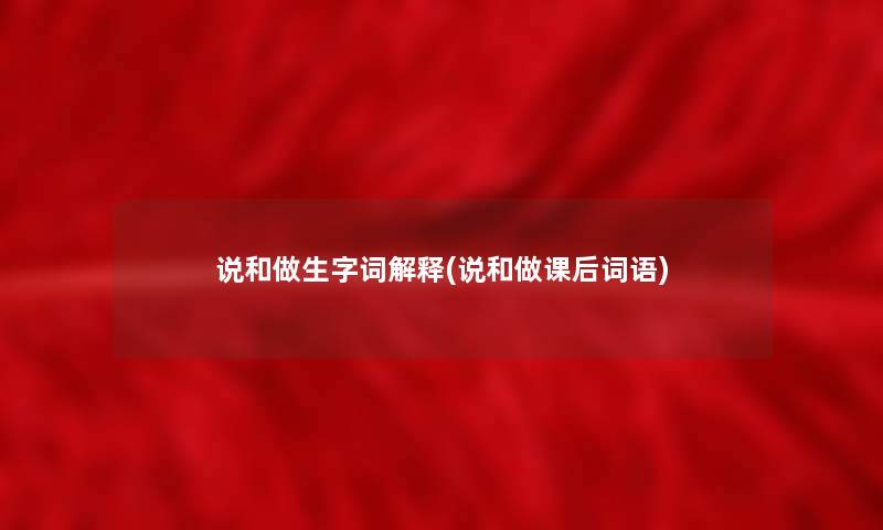说和做生字词解释(说和做课后词语) 说和做生字词解释(说和做课后词语)