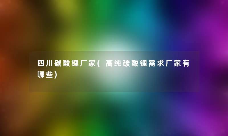 四川碳酸锂厂家(高纯碳酸锂需求厂家有哪些) 四川碳酸锂厂家(高纯碳酸锂需求厂家有哪些)