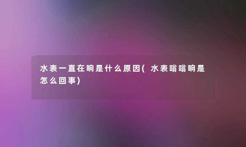 水表一直在响是什么原因(水表嗡嗡响是怎么回事) 水表一直在响是什么原因(水表嗡嗡响是怎么回事)