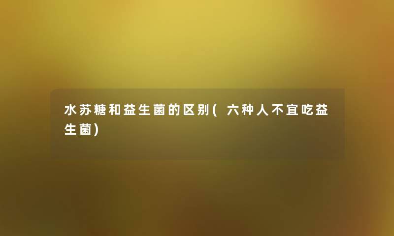 水苏糖和益生菌的区别(六种人不宜吃益生菌) 水苏糖和益生菌的区别(六种人不宜吃益生菌)