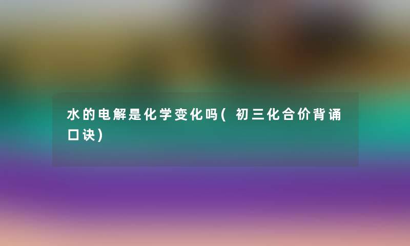 水的电解是化学变化吗(初三化合价背诵口诀) 水的电解是化学变化吗(初三化合价背诵口诀)