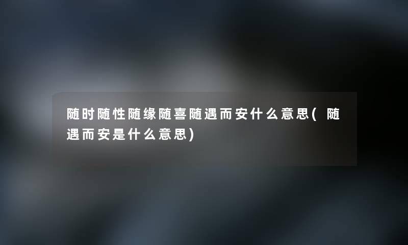 随时随性随缘随喜随遇而安什么意思(随遇而安是什么意思) 随时随性随缘随喜随遇而安什么意思(随遇而安是什么意思)