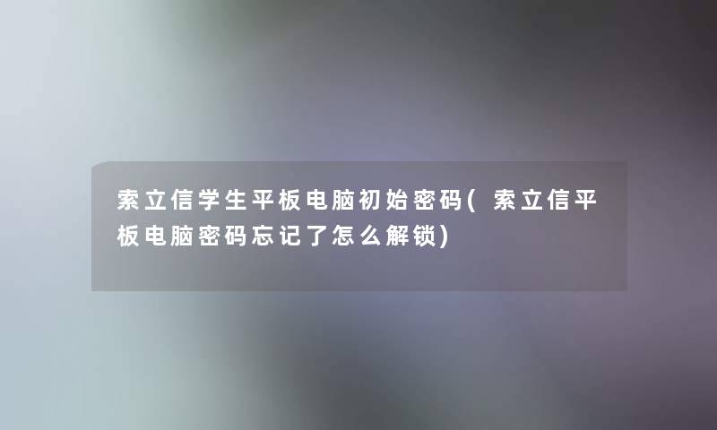 索立信学生平板电脑初始密码(索立信平板电脑密码忘记了怎么解锁) 索立信学生平板电脑初始密码(索立信平板电脑密码忘记了怎么解锁)