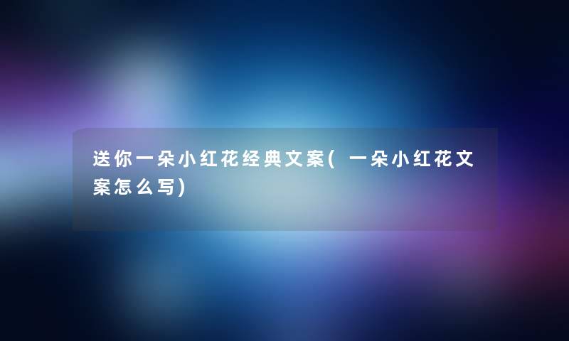 送你一朵小红花经典文案(一朵小红花文案怎么写) 送你一朵小红花经典文案(一朵小红花文案怎么写)