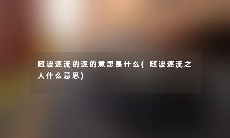 随波逐流的逐的意思是什么(随波逐流之人什么意思) 随波逐流的逐的意思是什么(随波逐流之人什么意思)