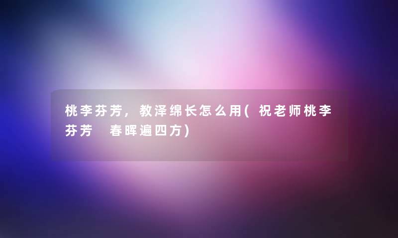 桃李芬芳,教泽绵长怎么用(祝老师桃李芬芳 春晖遍四方) 桃李芬芳,教泽绵长怎么用(祝老师桃李芬芳 春晖遍四方)