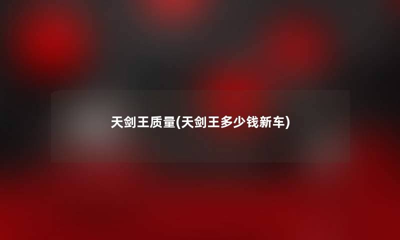 天剑王质量(天剑王多少钱新车) 天剑王质量(天剑王多少钱新车)