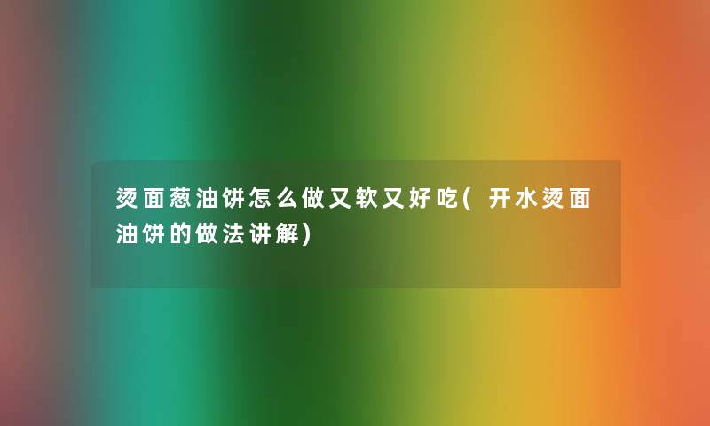 烫面葱油饼怎么做又软又好吃(开水烫面油饼的做法讲解)